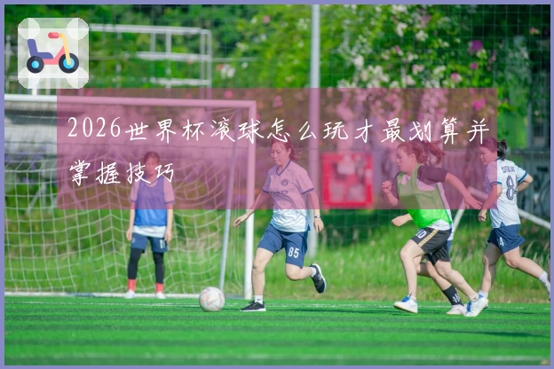 2026世界杯滚球怎么玩才最划算并掌握技巧