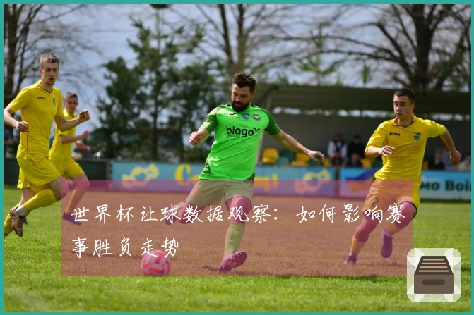 世界杯让球数据观察：如何影响赛事胜负走势