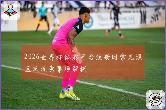 2026世界杯体彩平台注册时常见误区及注意事项解析