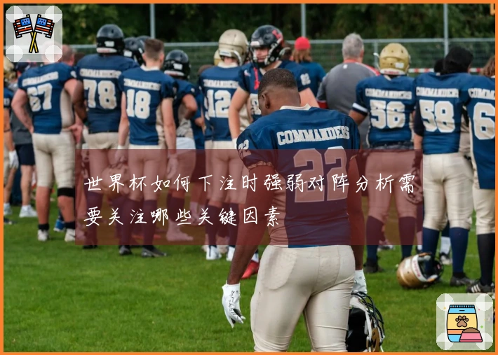 世界杯如何下注时强弱对阵分析需要关注哪些关键因素