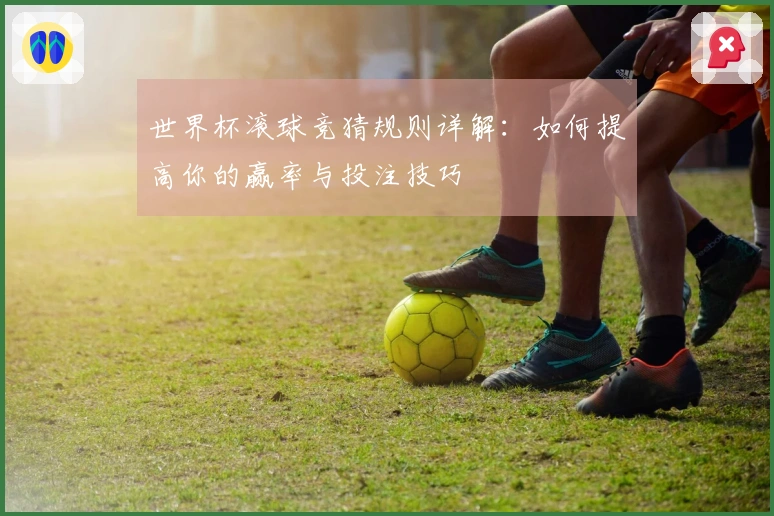 世界杯滚球竞猜规则详解：如何提高你的赢率与投注技巧