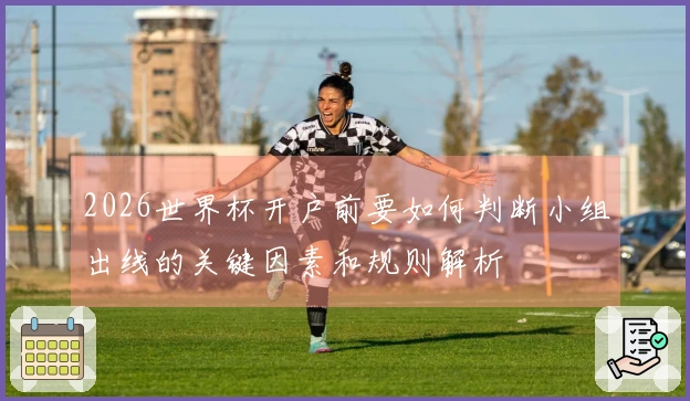 2026世界杯开户前要如何判断小组出线的关键因素和规则解析
