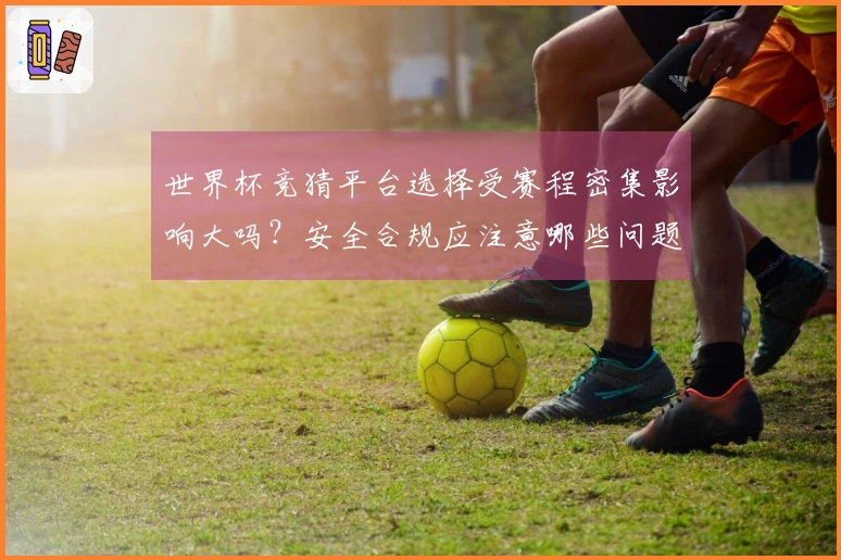 世界杯竞猜平台选择受赛程密集影响大吗？安全合规应注意哪些问题