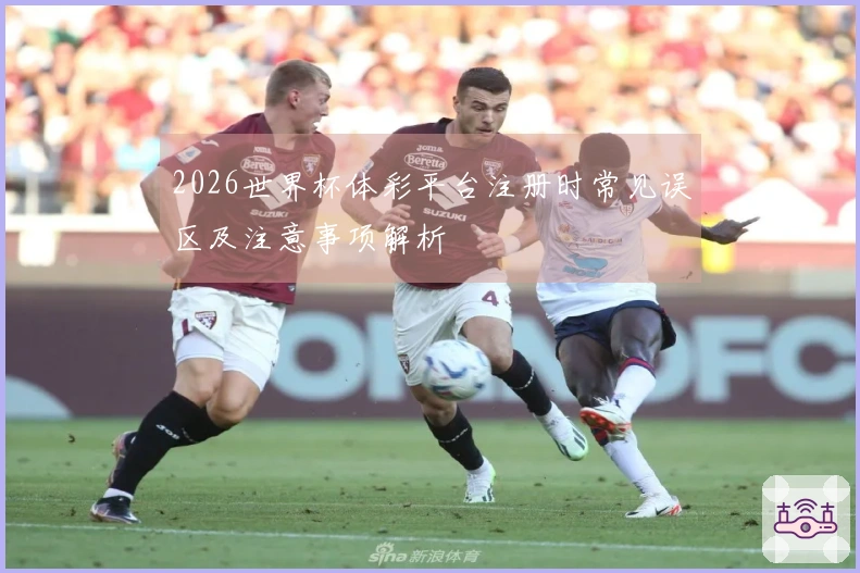 2026世界杯体彩平台注册时常见误区及注意事项解析