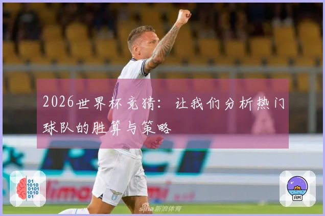 2026世界杯竞猜：让我们分析热门球队的胜算与策略