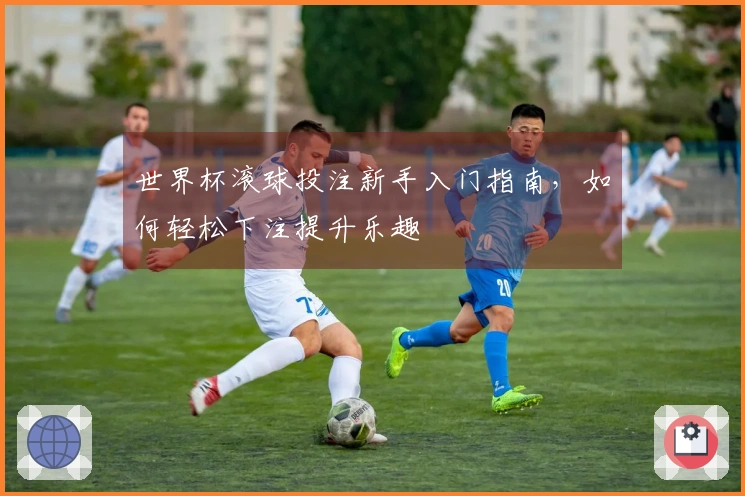 世界杯滚球投注新手入门指南，如何轻松下注提升乐趣