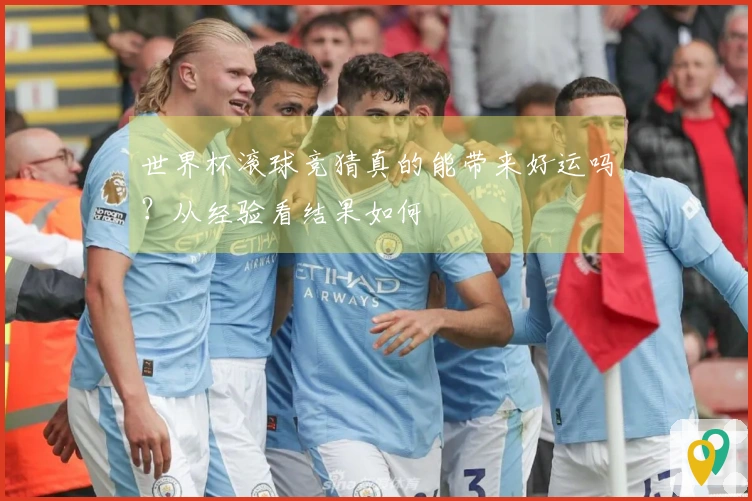 世界杯滚球竞猜真的能带来好运吗？从经验看结果如何