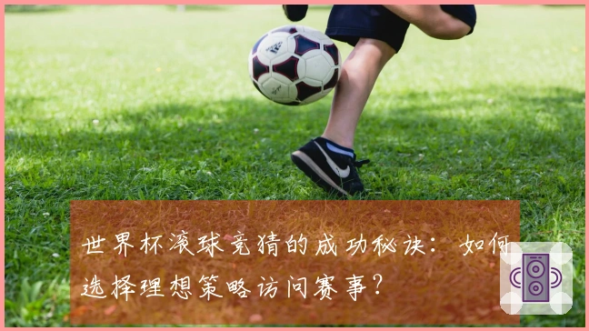 世界杯滚球竞猜的成功秘诀：如何选择理想策略访问赛事？