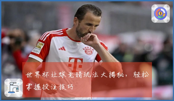 世界杯让球竞猜玩法大揭秘，轻松掌握投注技巧