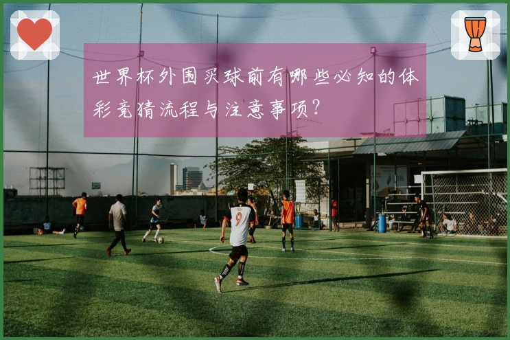 世界杯外围买球前有哪些必知的体彩竞猜流程与注意事项？