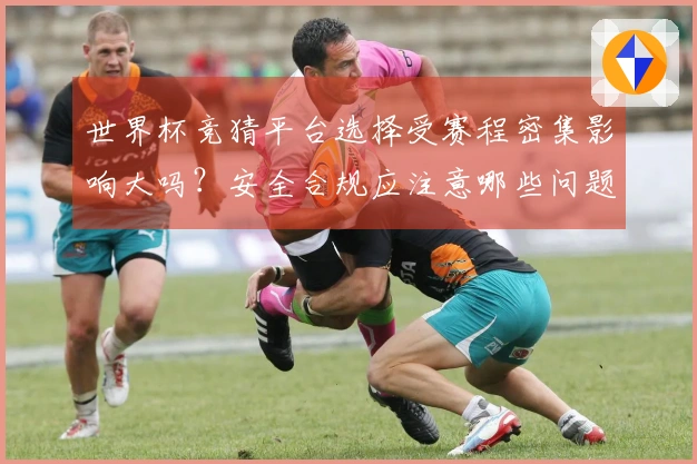 世界杯竞猜平台选择受赛程密集影响大吗？安全合规应注意哪些问题