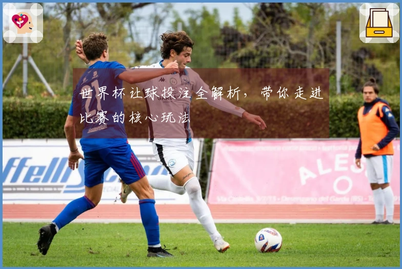 世界杯让球投注全解析，带你走进比赛的核心玩法