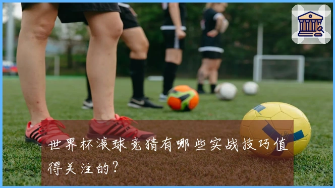 世界杯滚球竞猜有哪些实战技巧值得关注的？