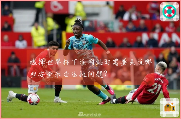 选择世界杯下注网站时需要关注哪些安全和合法性问题？