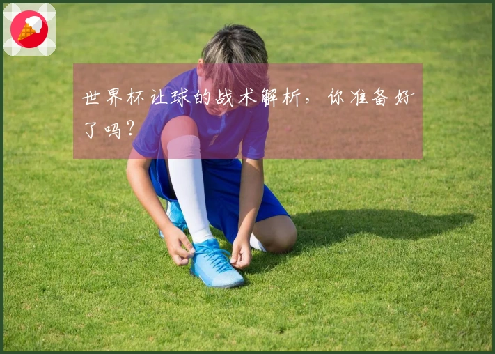 世界杯让球的战术解析，你准备好了吗？
