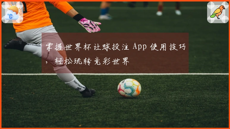 掌握世界杯让球投注 App 使用技巧，轻松玩转竞彩世界