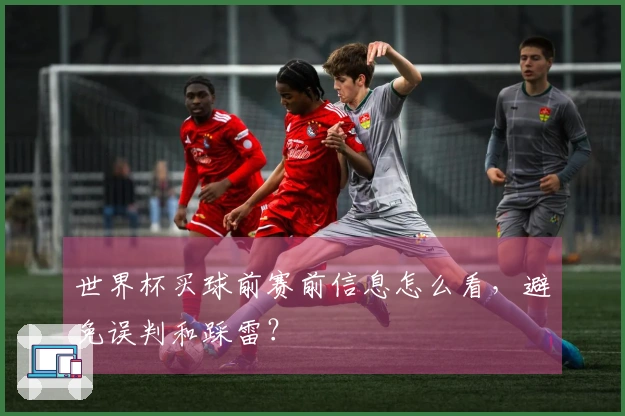世界杯买球前赛前信息怎么看，避免误判和踩雷？