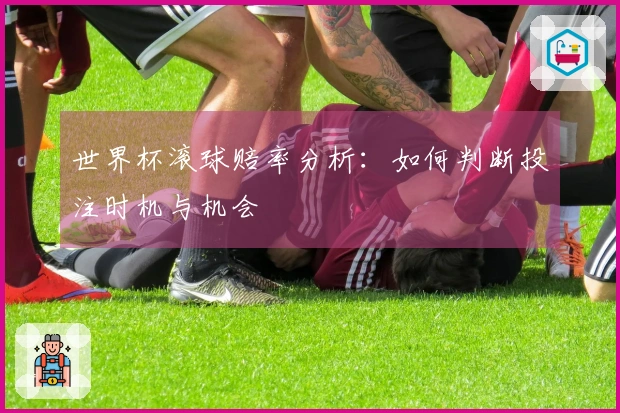 世界杯滚球赔率分析：如何判断投注时机与机会
