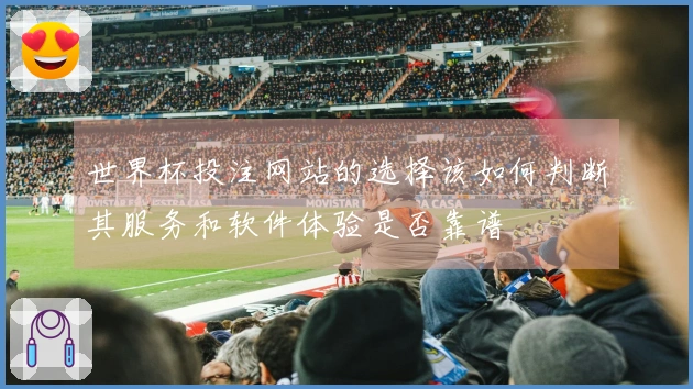 世界杯投注网站的选择该如何判断其服务和软件体验是否靠谱